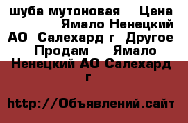 шуба мутоновая  › Цена ­ 10 000 - Ямало-Ненецкий АО, Салехард г. Другое » Продам   . Ямало-Ненецкий АО,Салехард г.